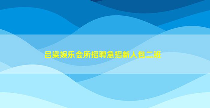 吕梁娱乐会所招聘急招新人包二班