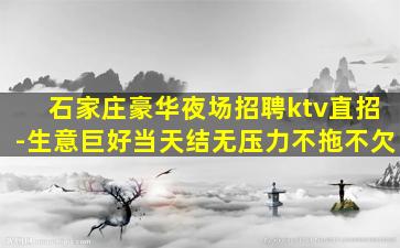 石家庄豪华夜场招聘ktv直招-生意巨好当天结无压力不拖不欠